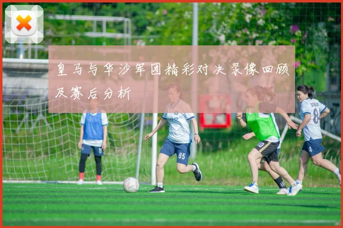 皇马与华沙军团精彩对决录像回顾及赛后分析